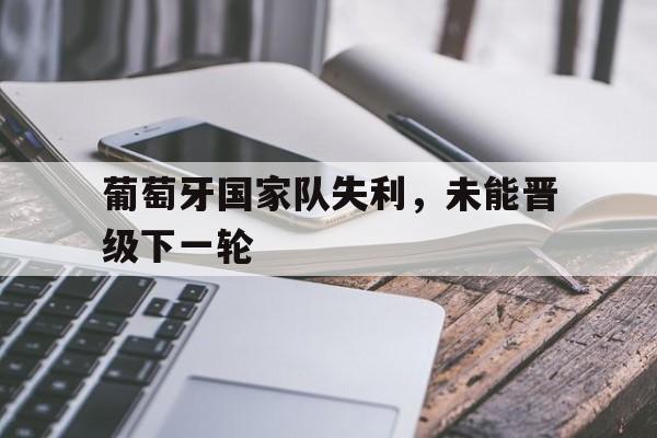 关于葡萄牙国家队失利,未能晋级下一轮的信息 关于葡萄牙国家队失利,未能晋级下一轮的信息